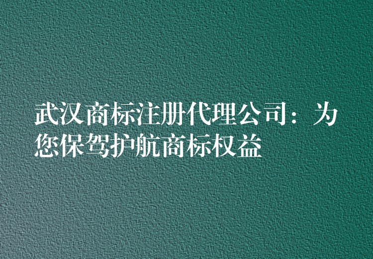 武汉商标注册代理公司：为您保驾护航商标权益