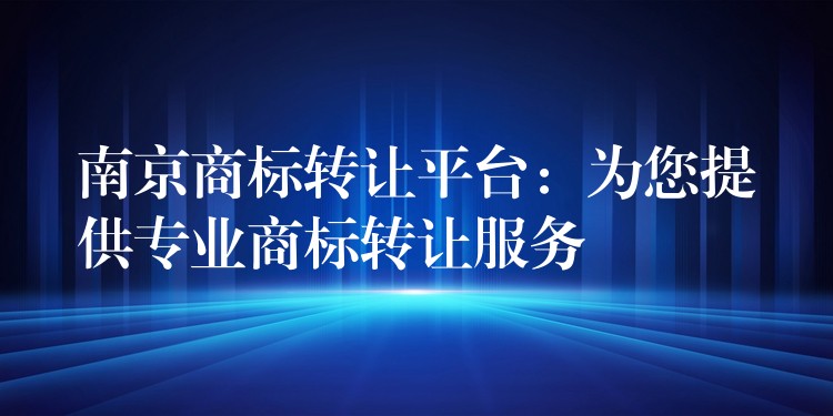 南京商标转让平台：为您提供专业商标转让服务