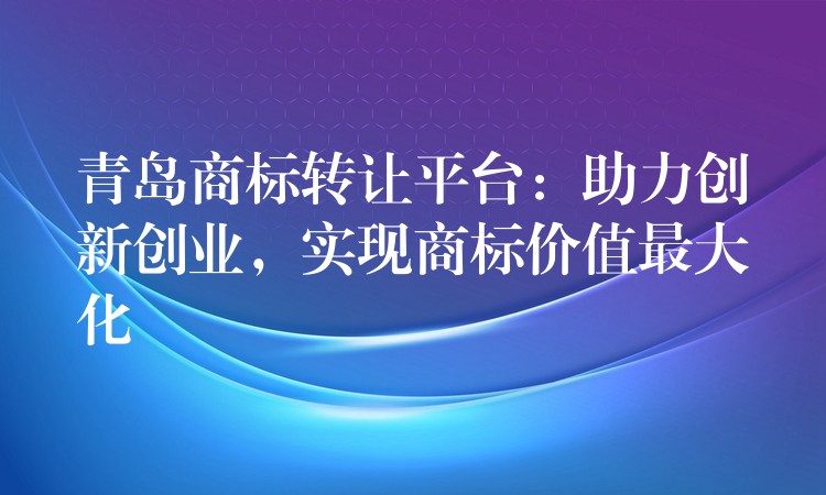 青岛商标转让平台：助力创新创业，实现商标价值最大化