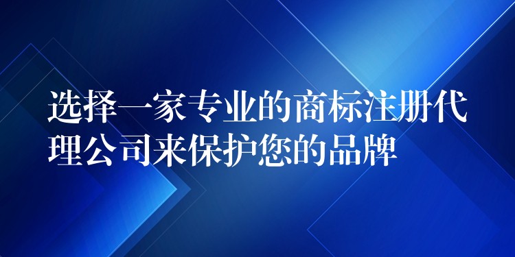 选择一家专业的商标注册代理公司来保护您的品牌