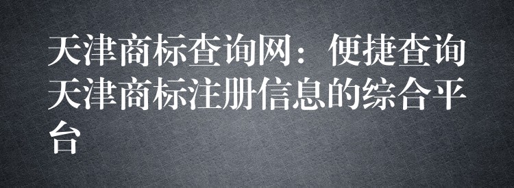天津商标查询网：便捷查询天津商标注册信息的综合平台