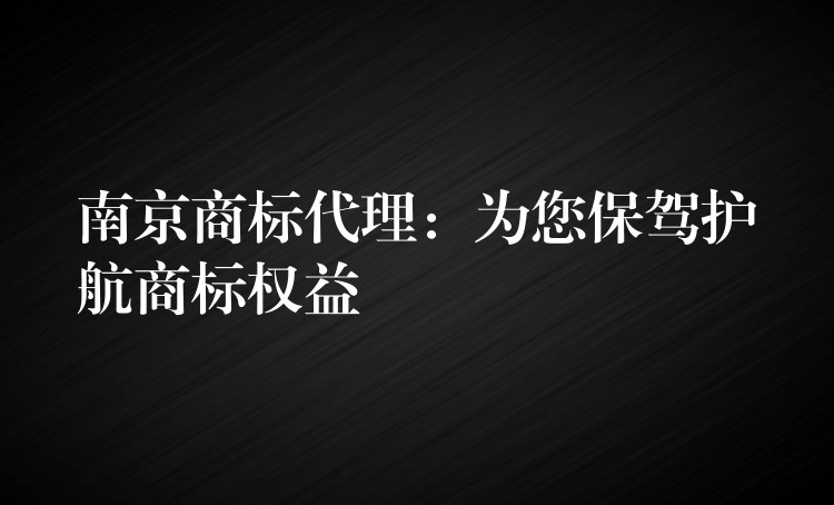 南京商标代理：为您保驾护航商标权益
