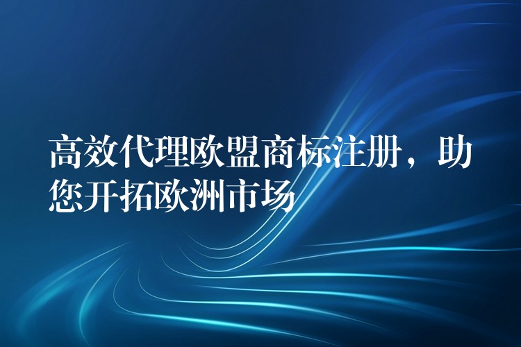 高效代理欧盟商标注册，助您开拓欧洲市场