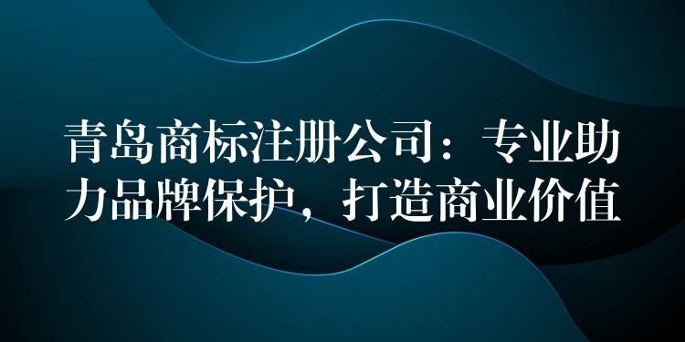 青岛商标注册公司：专业助力品牌保护，打造商业价值