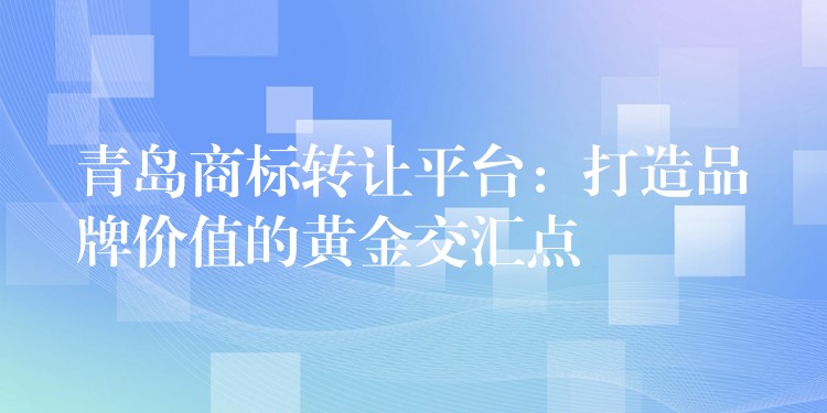 青岛商标转让平台：打造品牌价值的黄金交汇点