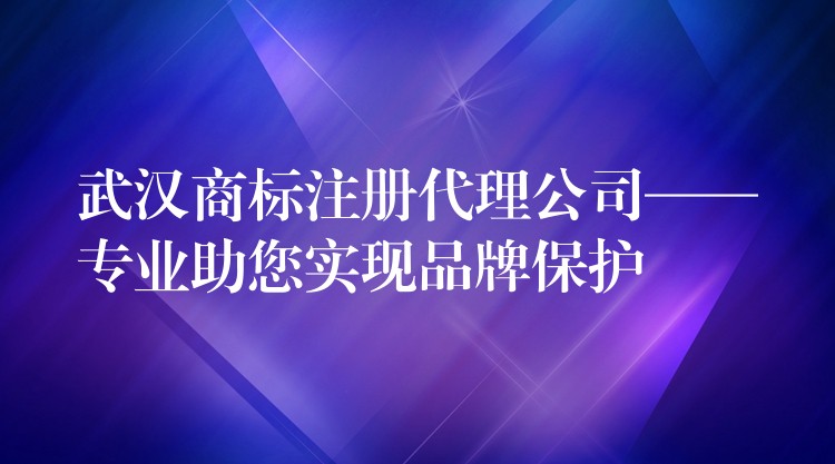武汉商标注册代理公司——专业助您实现品牌保护