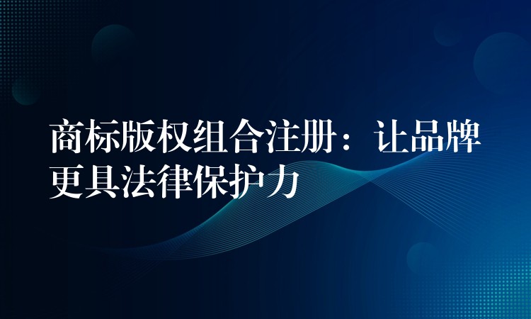 商标版权组合注册：让品牌更具法律保护力