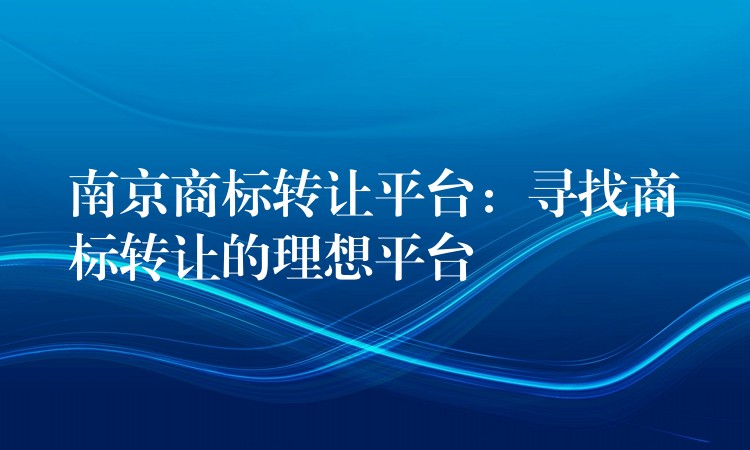 南京商标转让平台：寻找商标转让的理想平台