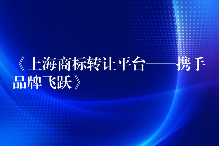 《上海商标转让平台——携手品牌飞跃》