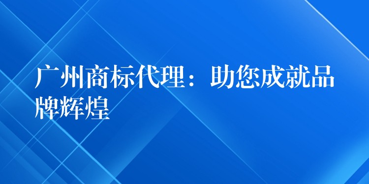 广州商标代理：助您成就品牌辉煌