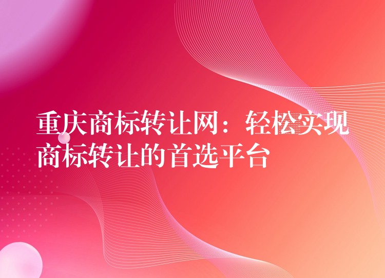 重庆商标转让网：轻松实现商标转让的首选平台