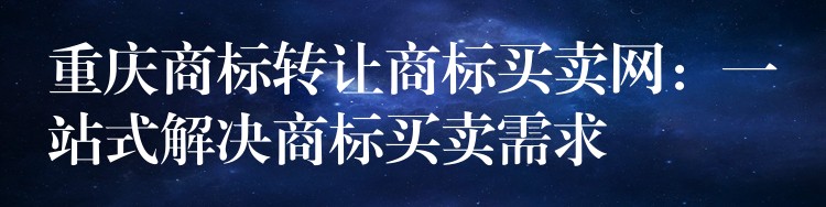 重庆商标转让商标买卖网：一站式解决商标买卖需求