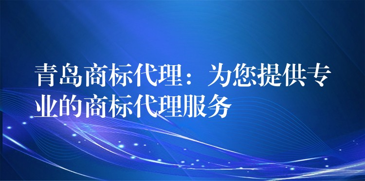 青岛商标代理：为您提供专业的商标代理服务