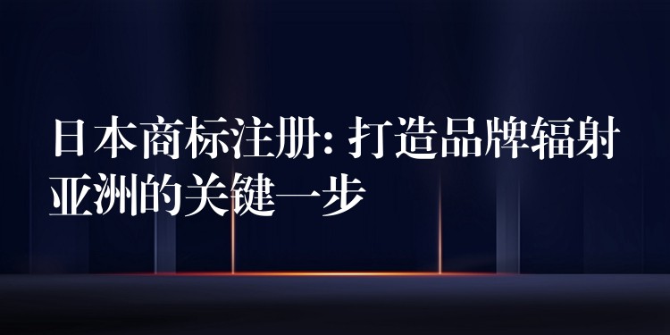 日本商标注册: 打造品牌辐射亚洲的关键一步