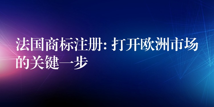 法国商标注册: 打开欧洲市场的关键一步