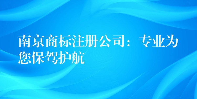 南京商标注册公司：专业为您保驾护航