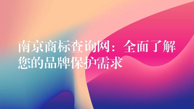 南京商标查询网：全面了解您的品牌保护需求