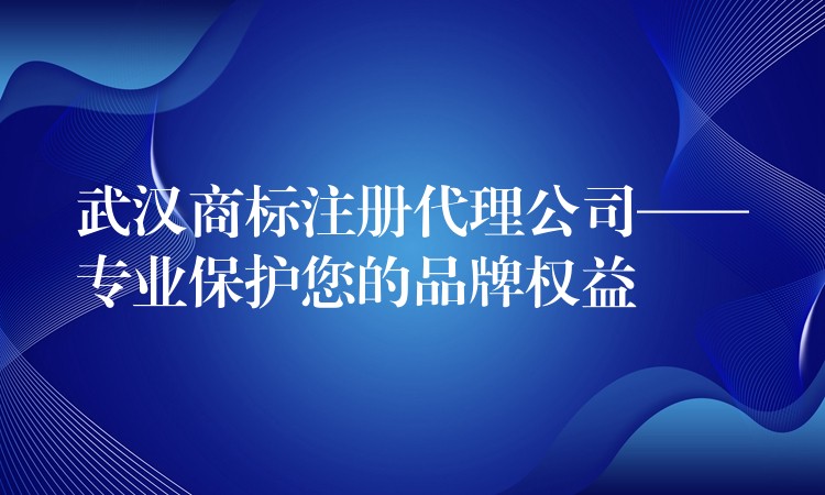 武汉商标注册代理公司——专业保护您的品牌权益