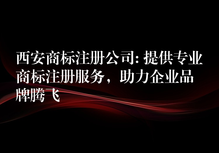 西安商标注册公司: 提供专业商标注册服务，助力企业品牌腾飞