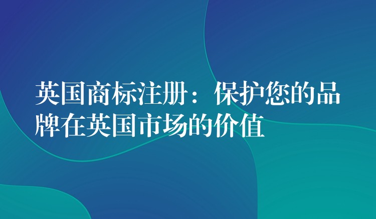 英国商标注册：保护您的品牌在英国市场的价值