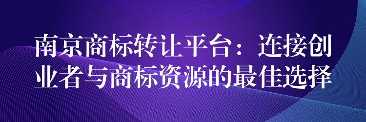 南京商标转让平台：连接创业者与商标资源的最佳选择