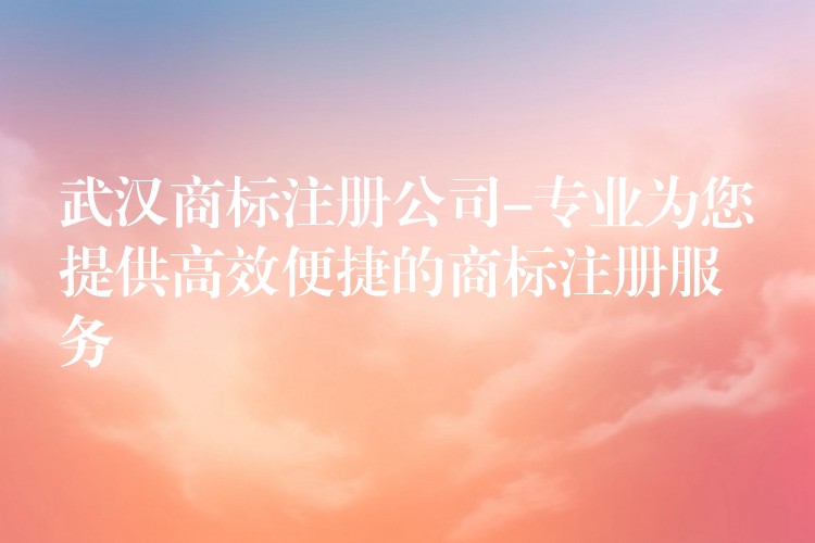 武汉商标注册公司-专业为您提供高效便捷的商标注册服务