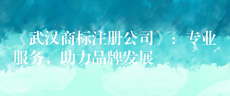 《武汉商标注册公司》：专业服务，助力品牌发展