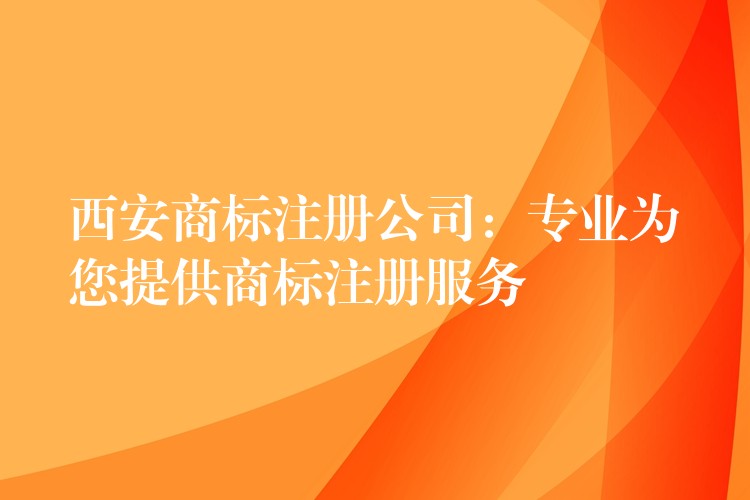 西安商标注册公司：专业为您提供商标注册服务