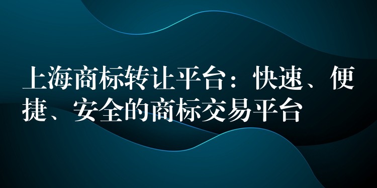上海商标转让平台：快速、便捷、安全的商标交易平台