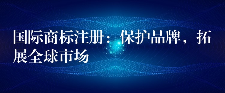 国际商标注册：保护品牌，拓展全球市场