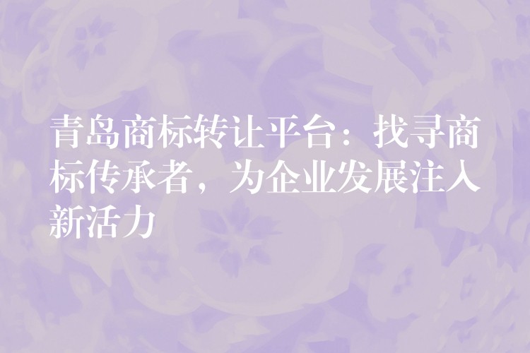 青岛商标转让平台：找寻商标传承者，为企业发展注入新活力