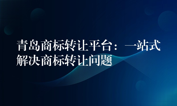 青岛商标转让平台：一站式解决商标转让问题
