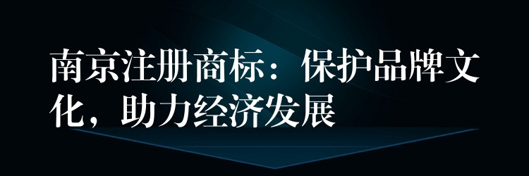 南京注册商标：保护品牌文化，助力经济发展