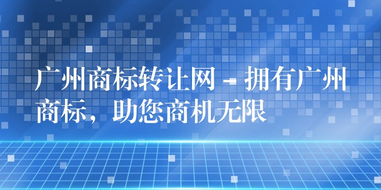 广州商标转让网 – 拥有广州商标，助您商机无限