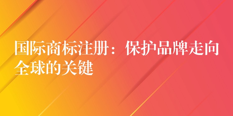 国际商标注册：保护品牌走向全球的关键
