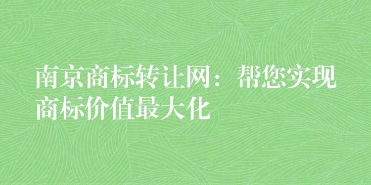南京商标转让网：帮您实现商标价值最大化