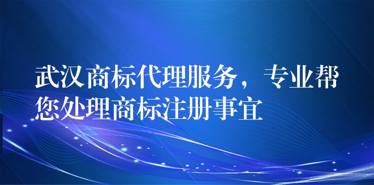 武汉商标代理服务，专业帮您处理商标注册事宜