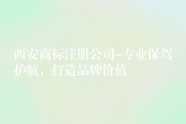 西安商标注册公司-专业保驾护航，打造品牌价值