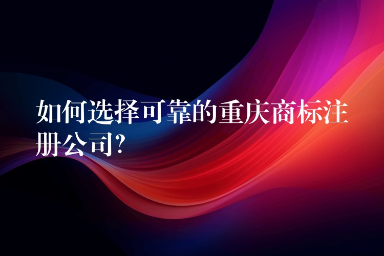 如何选择可靠的重庆商标注册公司？