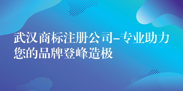 武汉商标注册公司-专业助力您的品牌登峰造极
