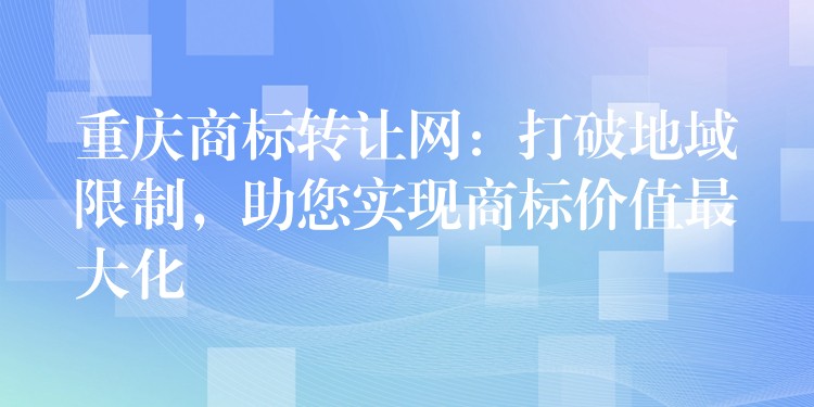 重庆商标转让网:打破地域限制,助您实现商标价值最大化 重庆商标转让网:打破地域限制,助您实现商标价值最大化