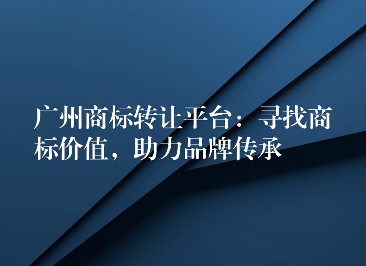 广州商标转让平台：寻找商标价值，助力品牌传承