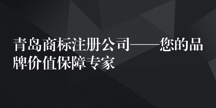 青岛商标注册公司——您的品牌价值保障专家