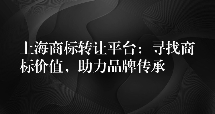 上海商标转让平台：寻找商标价值，助力品牌传承