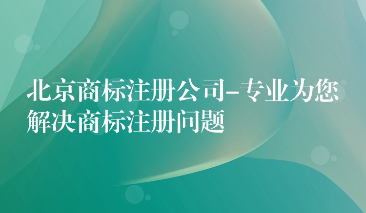 北京商标注册公司-专业为您解决商标注册问题