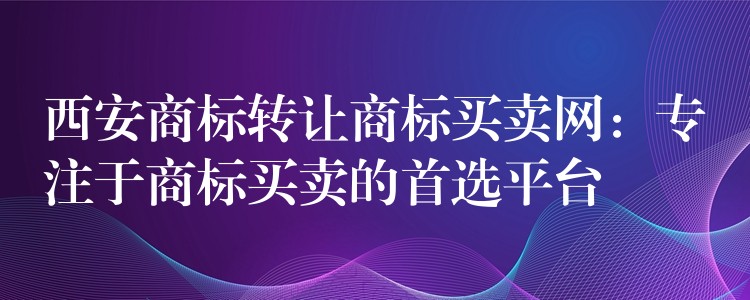 西安商标转让商标买卖网：专注于商标买卖的首选平台