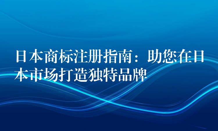 日本商标注册指南：助您在日本市场打造独特品牌