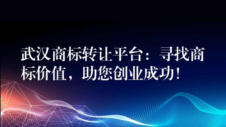 武汉商标转让平台：寻找商标价值，助您创业成功！