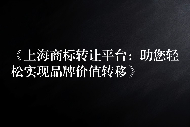 《上海商标转让平台：助您轻松实现品牌价值转移》