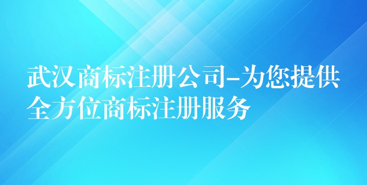 武汉商标注册公司-为您提供全方位商标注册服务